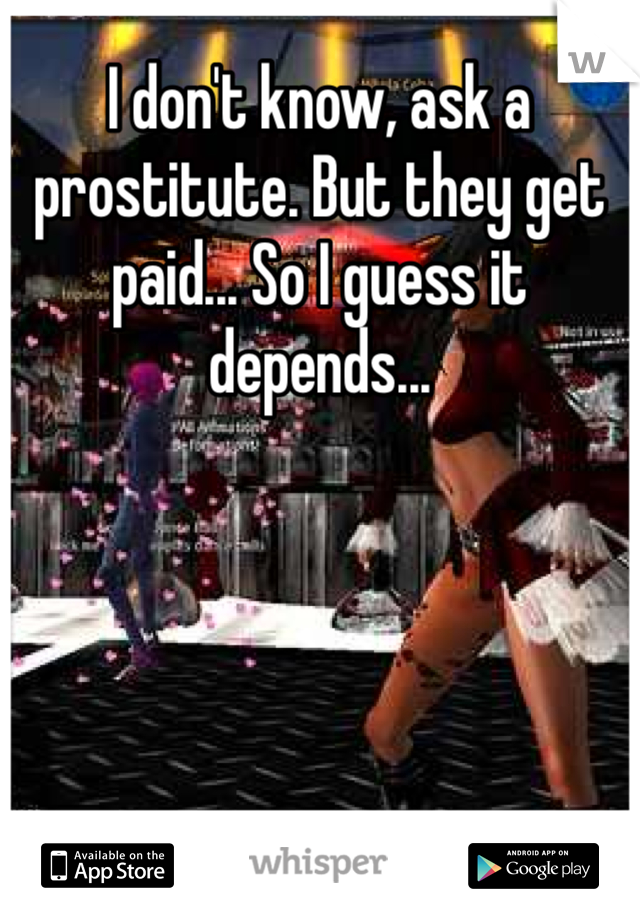 I don't know, ask a prostitute. But they get paid... So I guess it depends... 