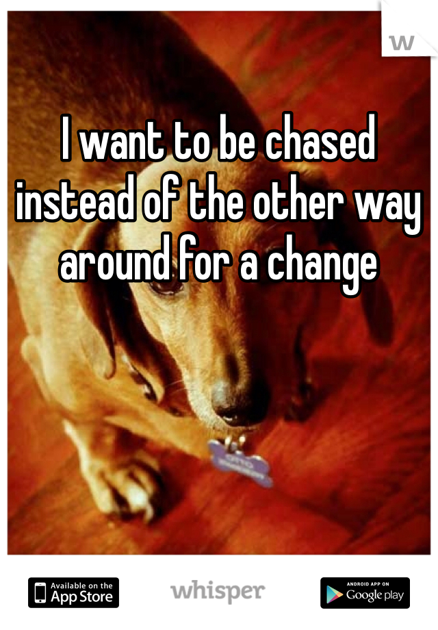 I want to be chased instead of the other way around for a change 