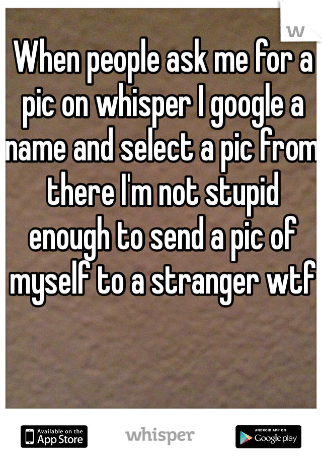 When people ask me for a pic on whisper I google a name and select a pic from there I'm not stupid enough to send a pic of myself to a stranger wtf