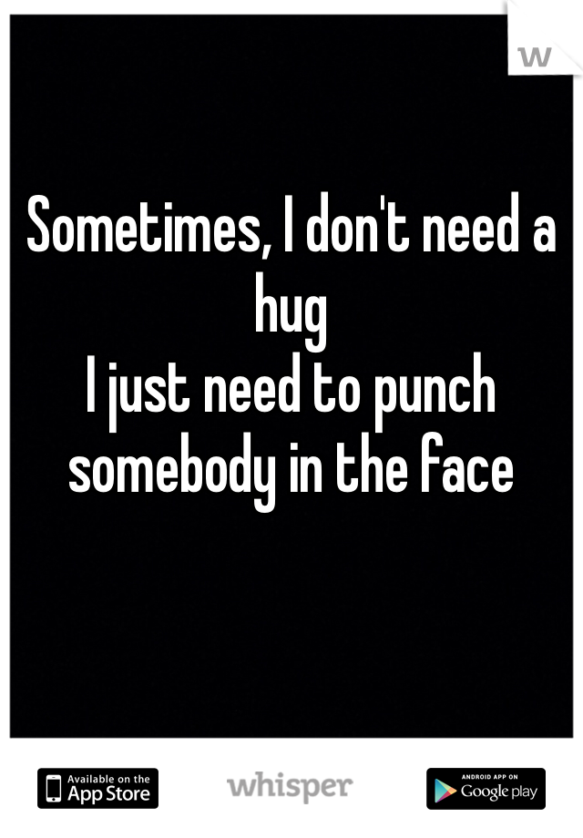 

Sometimes, I don't need a hug
I just need to punch somebody in the face