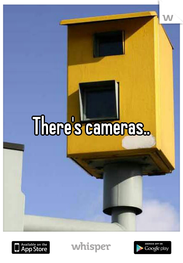 There's cameras..