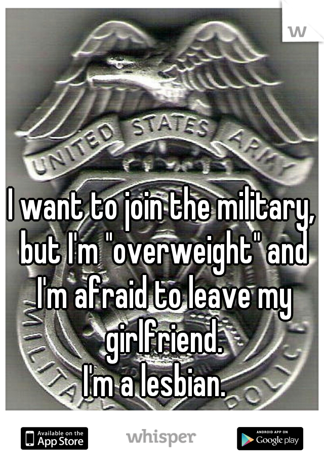I want to join the military, but I'm "overweight" and I'm afraid to leave my girlfriend.




I'm a lesbian.  