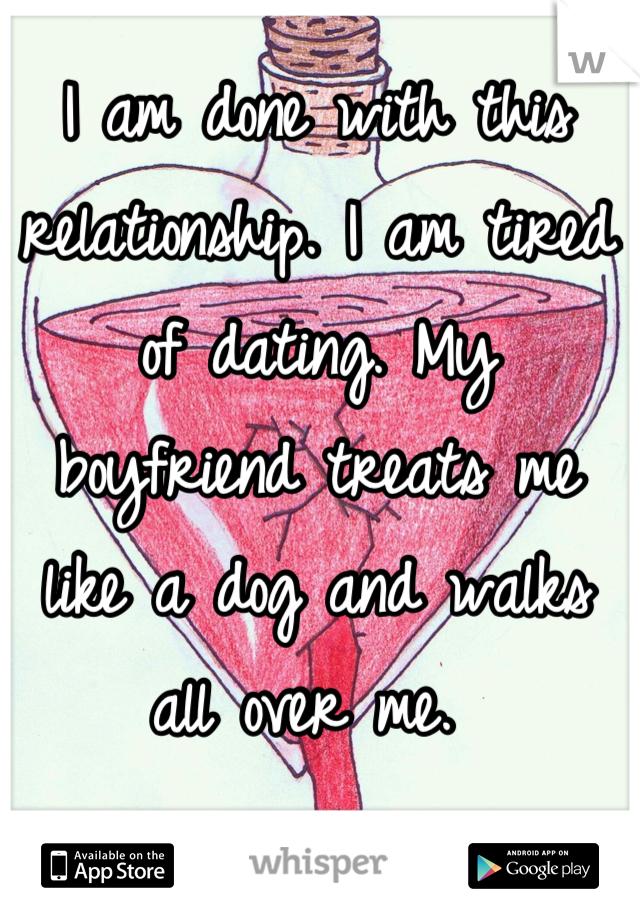 I am done with this relationship. I am tired of dating. My boyfriend treats me like a dog and walks all over me. 