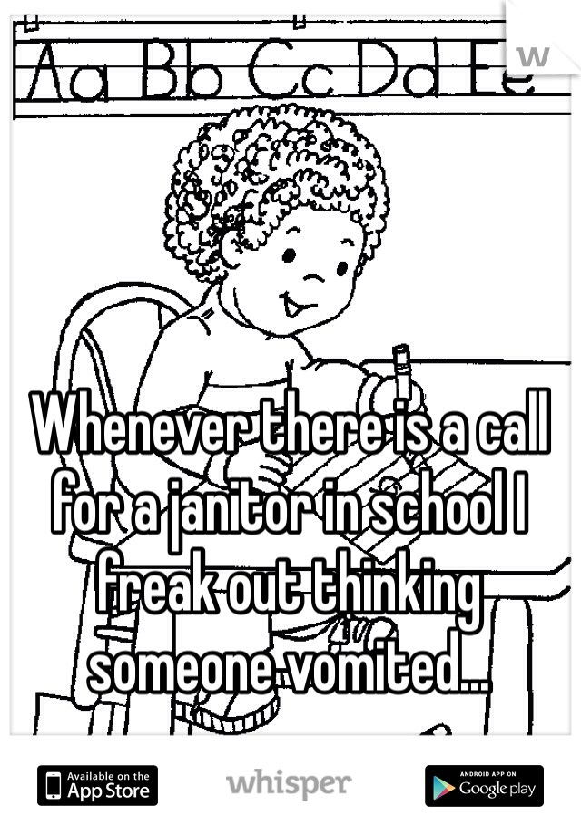 Whenever there is a call for a janitor in school I freak out thinking someone vomited...