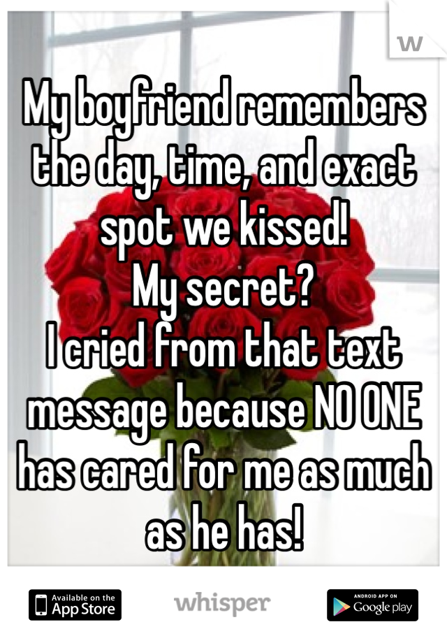 My boyfriend remembers the day, time, and exact spot we kissed! 
My secret?
I cried from that text message because NO ONE has cared for me as much as he has!