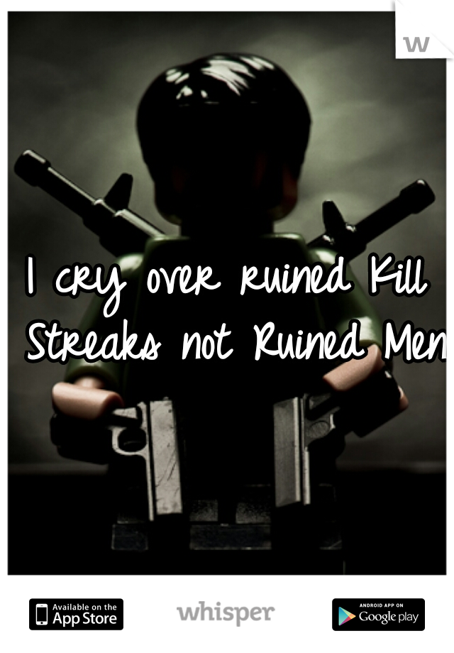 I cry over ruined Kill Streaks not Ruined Men
