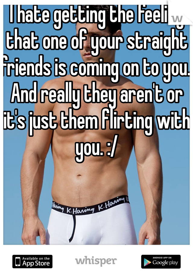 I hate getting the feeling that one of your straight friends is coming on to you. And really they aren't or it's just them flirting with you. :/