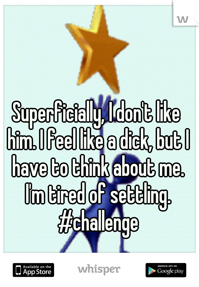 Superficially, I don't like him. I feel like a dick, but I have to think about me. I'm tired of settling. #challenge