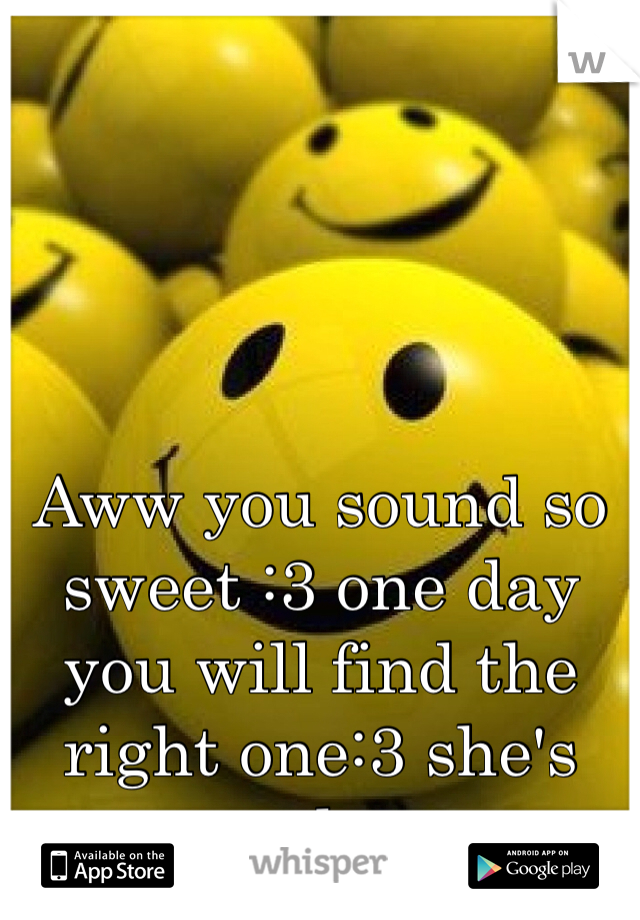 Aww you sound so sweet :3 one day you will find the right one:3 she's out there. 