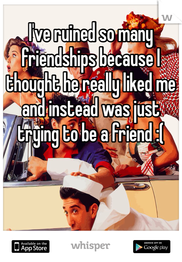 I've ruined so many friendships because I thought he really liked me and instead was just trying to be a friend :(