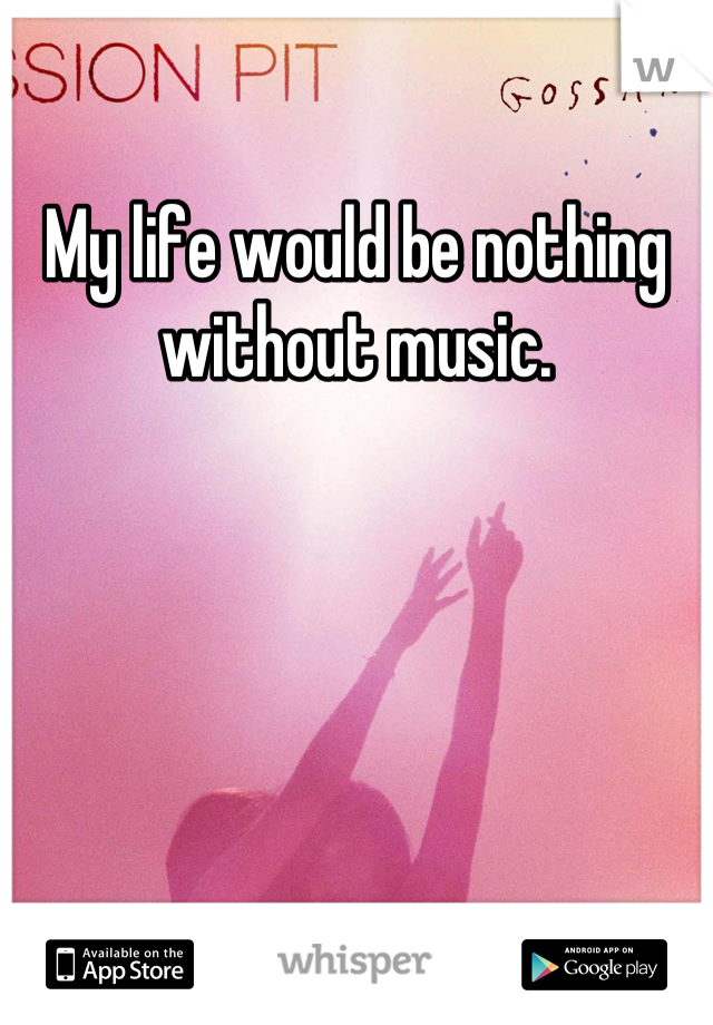 My life would be nothing without music.
