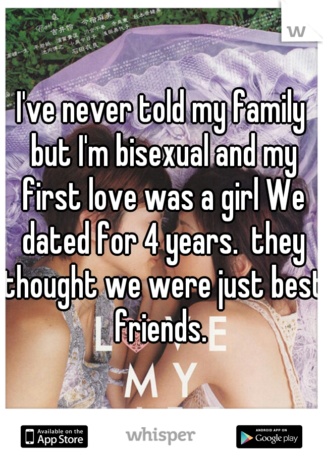 I've never told my family but I'm bisexual and my first love was a girl We dated for 4 years.  they thought we were just best friends. 