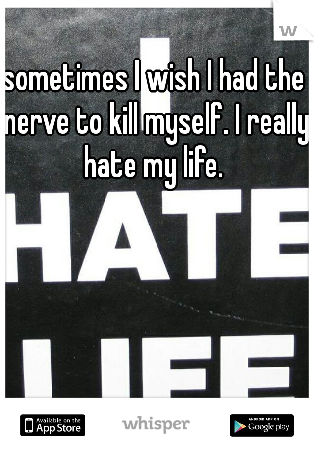 sometimes I wish I had the nerve to kill myself. I really hate my life. 