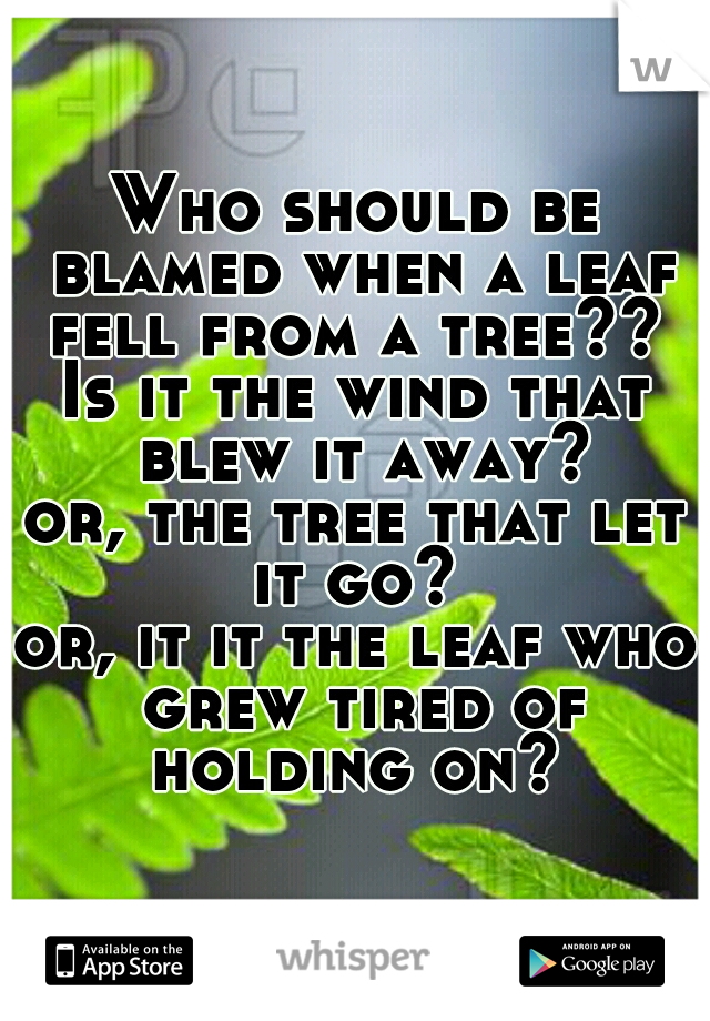 Who should be blamed when a leaf fell from a tree?? 
Is it the wind that blew it away?
or, the tree that let it go? 
or, it it the leaf who grew tired of holding on? 
