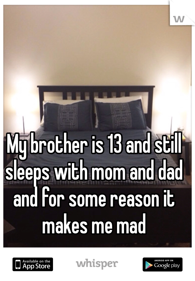 My brother is 13 and still sleeps with mom and dad and for some reason it makes me mad