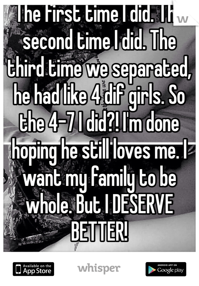 The first time I did. The second time I did. The third time we separated, he had like 4 dif girls. So the 4-7 I did?! I'm done hoping he still loves me. I want my family to be whole. But I DESERVE BETTER!