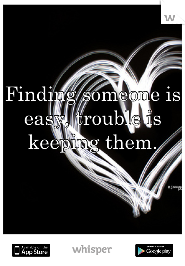 Finding someone is easy, trouble is keeping them.