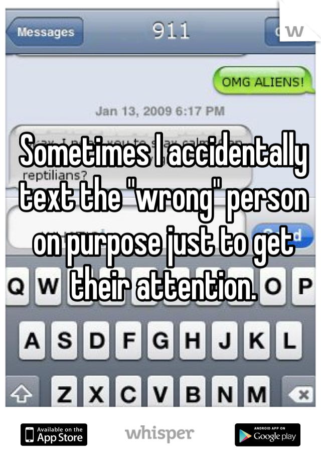 Sometimes I accidentally text the "wrong" person on purpose just to get their attention.