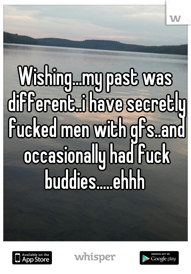 Wishing...my past was different..i have secretly fucked men with gfs..and occasionally had fuck buddies.....ehhh 