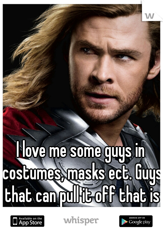 I love me some guys in costumes, masks ect. Guys that can pull it off that is haha!