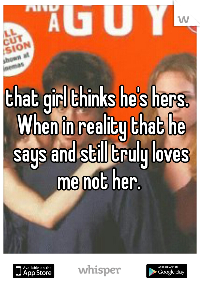 that girl thinks he's hers.  When in reality that he says and still truly loves me not her. 