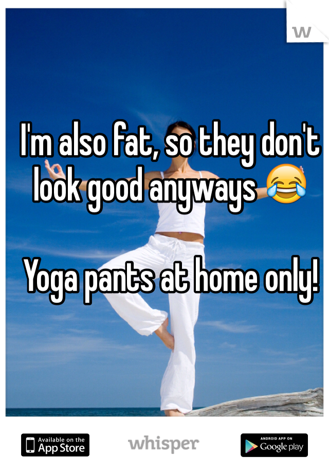 I'm also fat, so they don't look good anyways 😂 

Yoga pants at home only! 