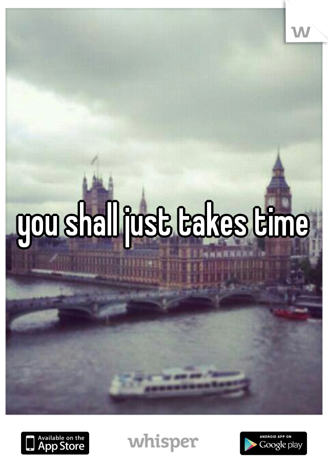 you shall just takes time
