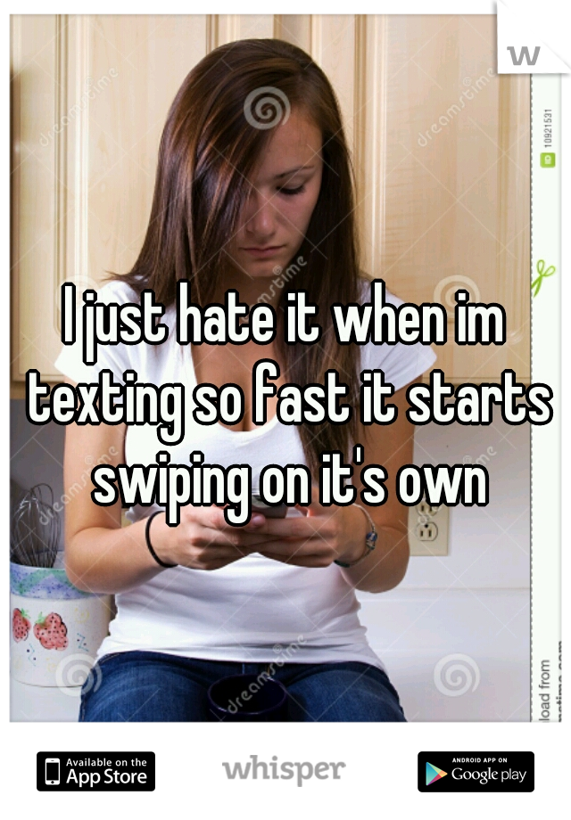 I just hate it when im texting so fast it starts swiping on it's own