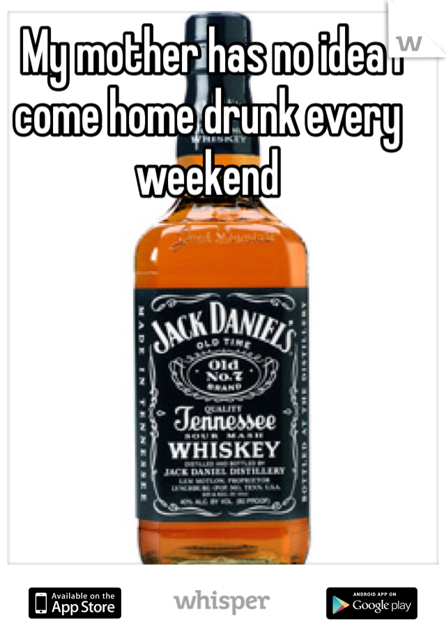  My mother has no idea I come home drunk every weekend
