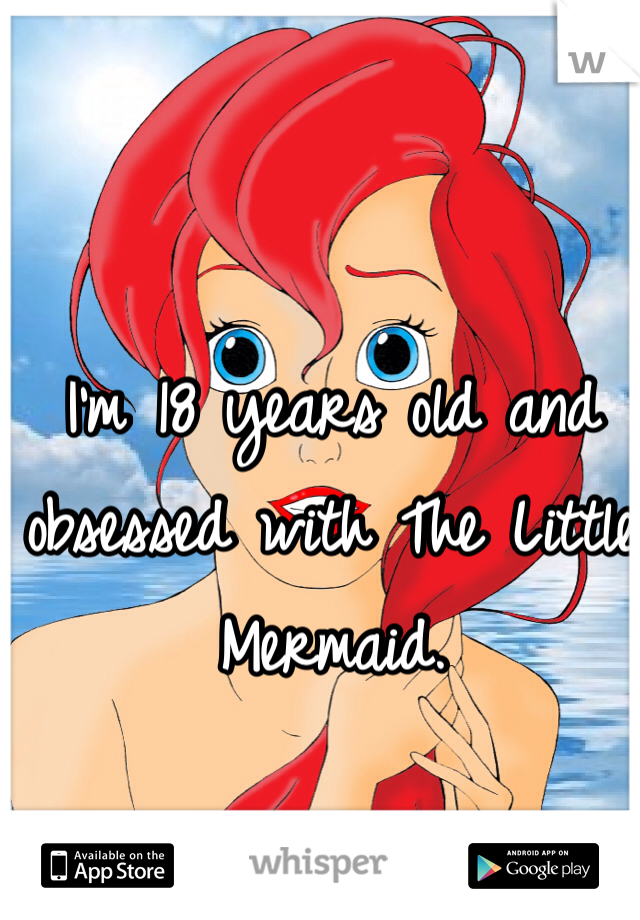 I'm 18 years old and obsessed with The Little Mermaid. 