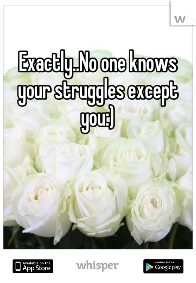 Exactly..No one knows your struggles except you:)