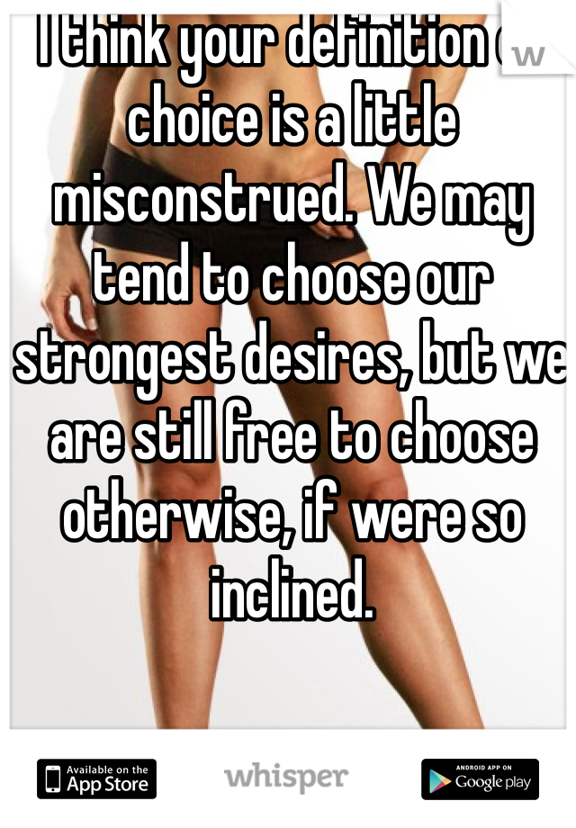 I think your definition of choice is a little misconstrued. We may tend to choose our strongest desires, but we are still free to choose otherwise, if were so inclined.