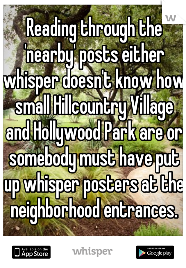 Reading through the 'nearby' posts either whisper doesn't know how small Hillcountry Village and Hollywood Park are or somebody must have put up whisper posters at the neighborhood entrances. 