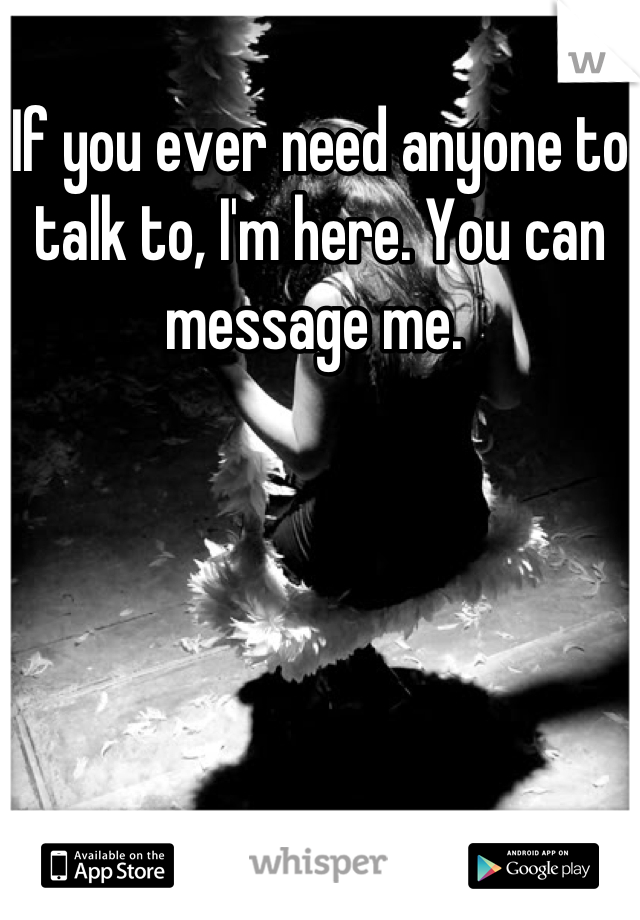 If you ever need anyone to talk to, I'm here. You can message me. 