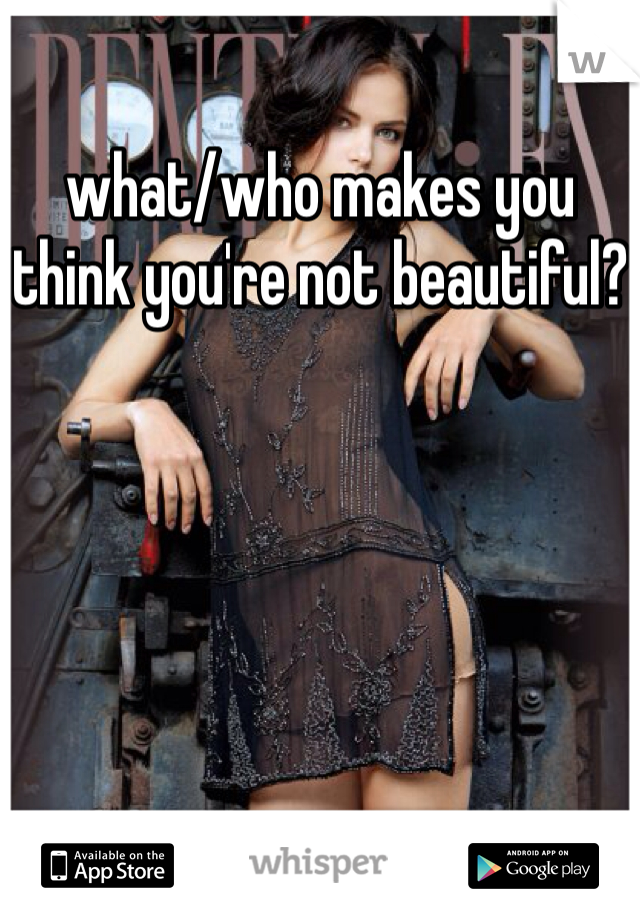 what/who makes you think you're not beautiful?