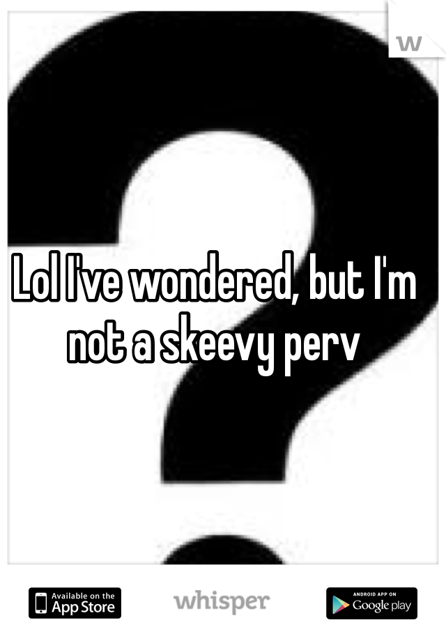 Lol I've wondered, but I'm not a skeevy perv