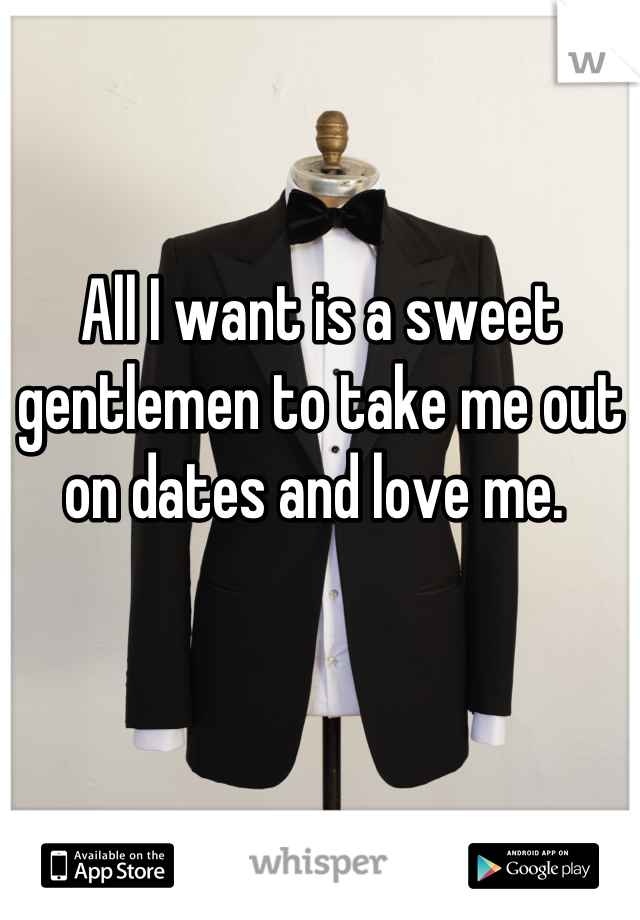 All I want is a sweet gentlemen to take me out on dates and love me. 