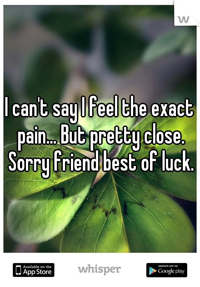 I can't say I feel the exact pain... But pretty close. Sorry friend best of luck.