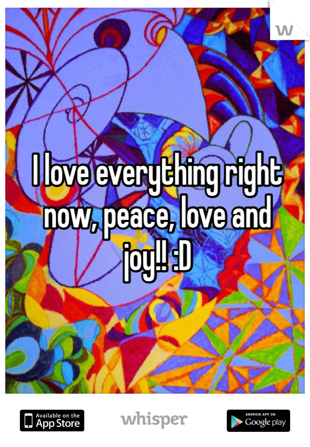 I love everything right now, peace, love and joy!! :D 