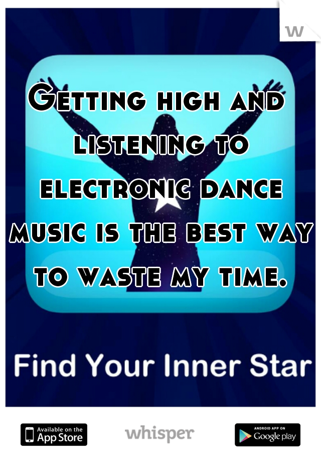 Getting high and listening to electronic dance music is the best way to waste my time.