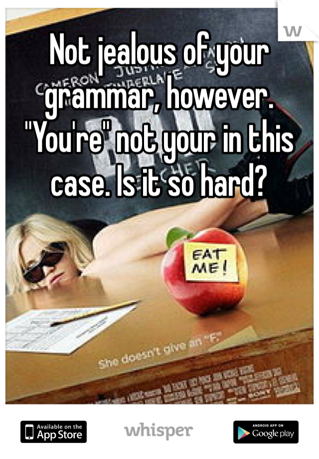 Not jealous of your grammar, however. "You're" not your in this case. Is it so hard?