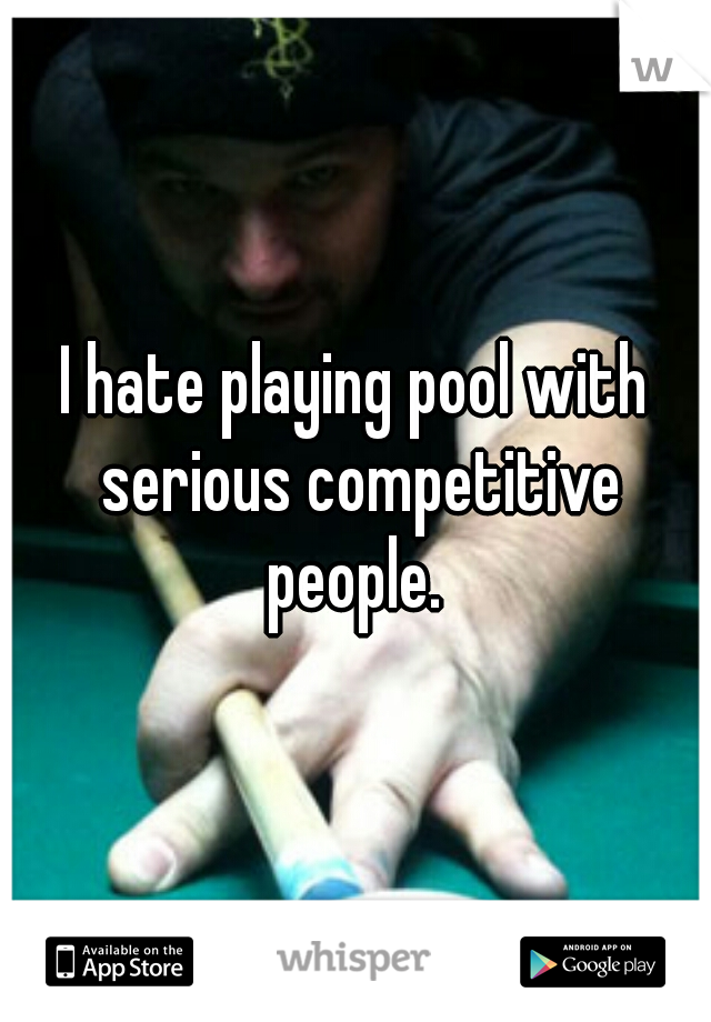 I hate playing pool with serious competitive people. 