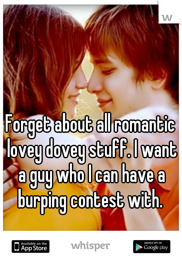 Forget about all romantic lovey dovey stuff. I want a guy who I can have a burping contest with. 