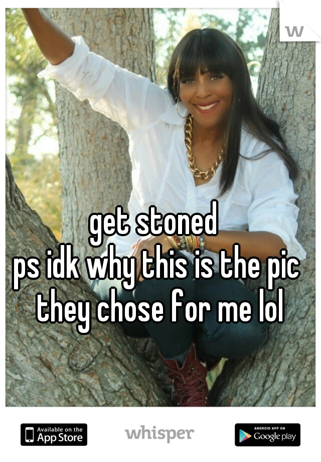 get stoned 
ps idk why this is the pic they chose for me lol