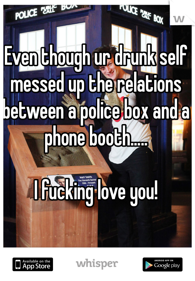 Even though ur drunk self messed up the relations between a police box and a phone booth.....

I fucking love you! 
