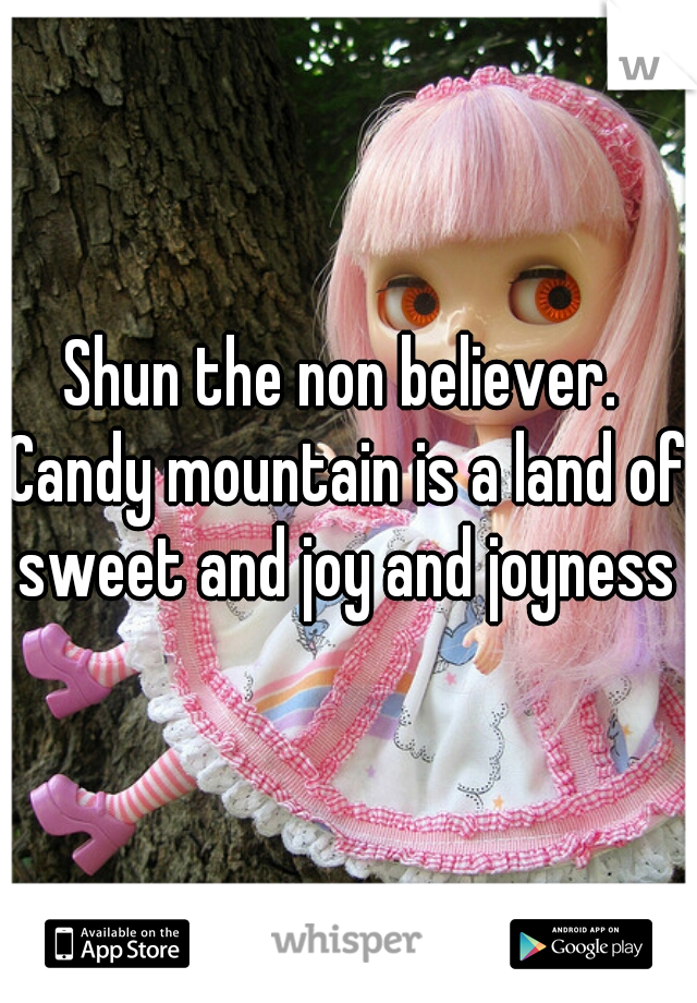 Shun the non believer. 

Candy mountain is a land of sweet and joy and joyness 