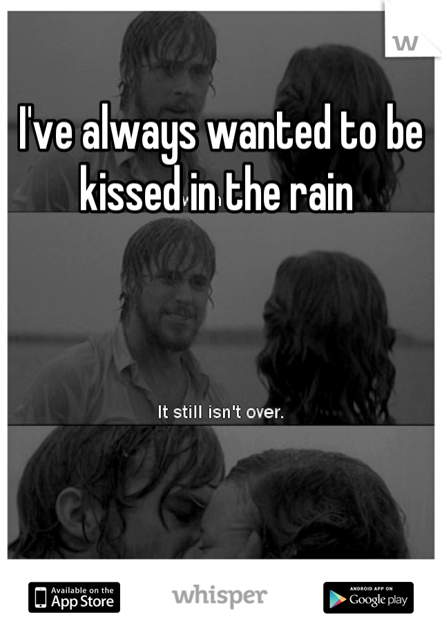 I've always wanted to be kissed in the rain 