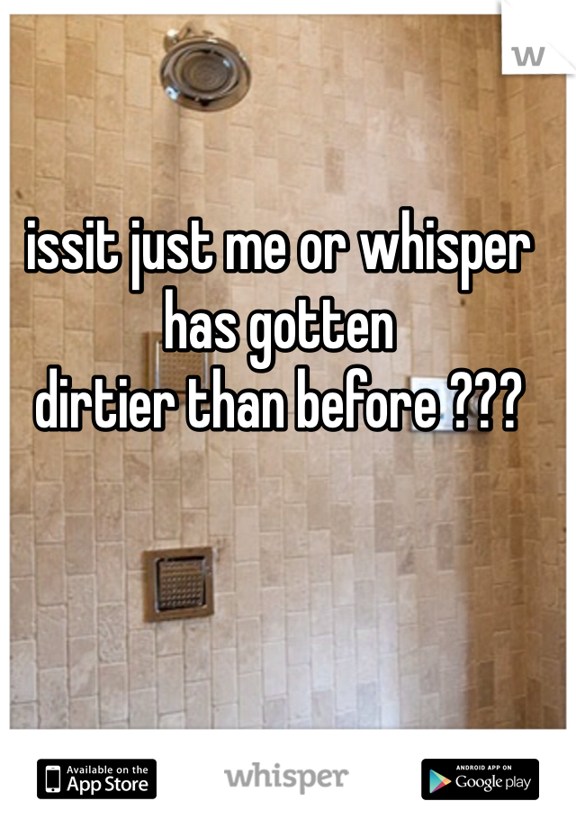 issit just me or whisper has gotten 
dirtier than before ???