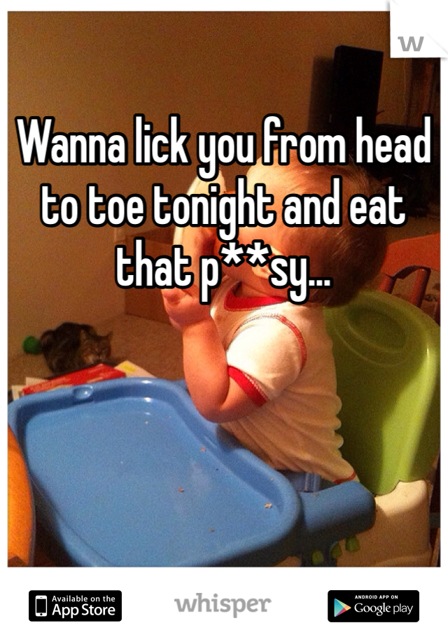 Wanna lick you from head to toe tonight and eat that p**sy...