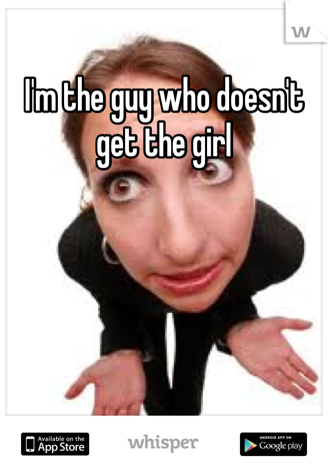 I'm the guy who doesn't get the girl
